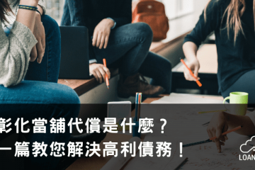 彰化當舖代償是什麼？一篇教您解決高利債務！【貸款就找我】